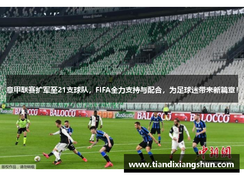 意甲联赛扩军至21支球队，FIFA全力支持与配合，为足球迷带来新篇章！